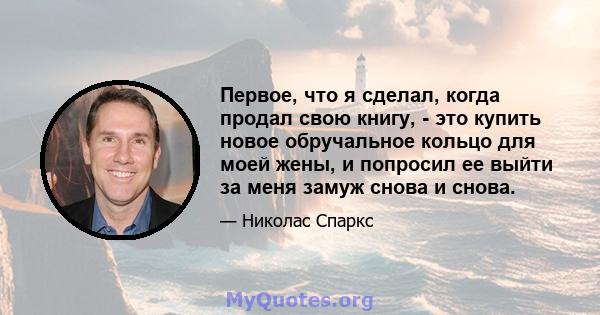 Первое, что я сделал, когда продал свою книгу, - это купить новое обручальное кольцо для моей жены, и попросил ее выйти за меня замуж снова и снова.