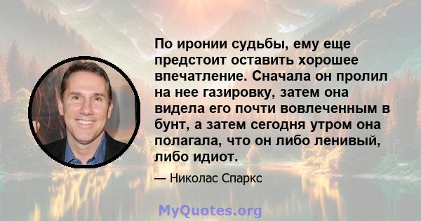 По иронии судьбы, ему еще предстоит оставить хорошее впечатление. Сначала он пролил на нее газировку, затем она видела его почти вовлеченным в бунт, а затем сегодня утром она полагала, что он либо ленивый, либо идиот.