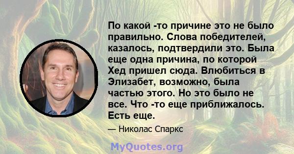 По какой -то причине это не было правильно. Слова победителей, казалось, подтвердили это. Была еще одна причина, по которой Хед пришел сюда. Влюбиться в Элизабет, возможно, была частью этого. Но это было не все. Что -то 