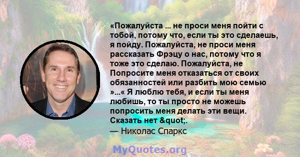 «Пожалуйста ... не проси меня пойти с тобой, потому что, если ты это сделаешь, я пойду. Пожалуйста, не проси меня рассказать Фрэцу о нас, потому что я тоже это сделаю. Пожалуйста, не Попросите меня отказаться от своих