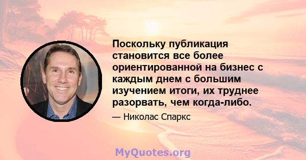 Поскольку публикация становится все более ориентированной на бизнес с каждым днем ​​с большим изучением итоги, их труднее разорвать, чем когда-либо.