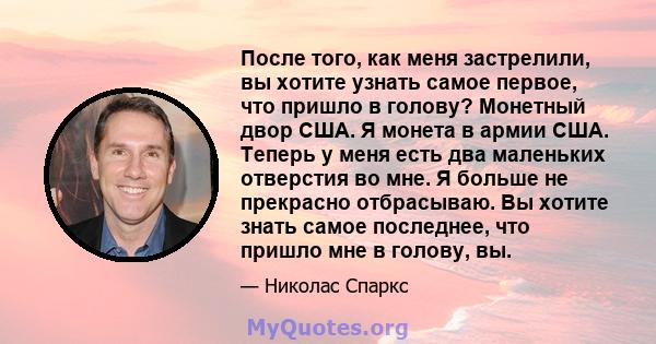 После того, как меня застрелили, вы хотите узнать самое первое, что пришло в голову? Монетный двор США. Я монета в армии США. Теперь у меня есть два маленьких отверстия во мне. Я больше не прекрасно отбрасываю. Вы