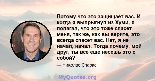 Потому что это защищает вас. И когда я выпрыгнул из Хуми, я полагал, что это тоже спасет меня, так же, как вы верите, это всегда спасет вас. Нет, я не начал, начал. Тогда почему, мой друг, ты все еще несешь это с собой?