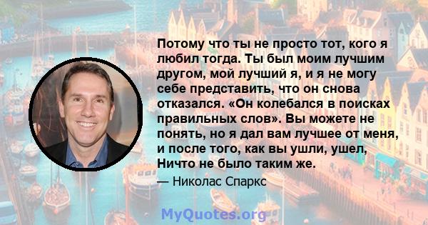 Потому что ты не просто тот, кого я любил тогда. Ты был моим лучшим другом, мой лучший я, и я не могу себе представить, что он снова отказался. «Он колебался в поисках правильных слов». Вы можете не понять, но я дал вам 