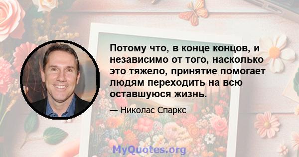 Потому что, в конце концов, и независимо от того, насколько это тяжело, принятие помогает людям переходить на всю оставшуюся жизнь.