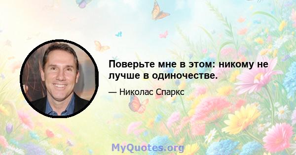 Поверьте мне в этом: никому не лучше в одиночестве.