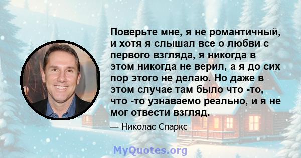 Поверьте мне, я не романтичный, и хотя я слышал все о любви с первого взгляда, я никогда в этом никогда не верил, а я до сих пор этого не делаю. Но даже в этом случае там было что -то, что -то узнаваемо реально, и я не