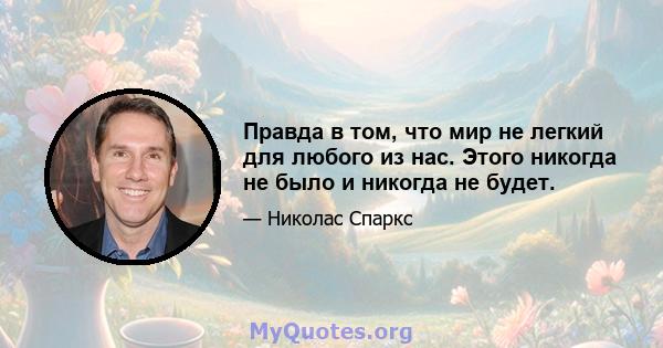 Правда в том, что мир не легкий для любого из нас. Этого никогда не было и никогда не будет.