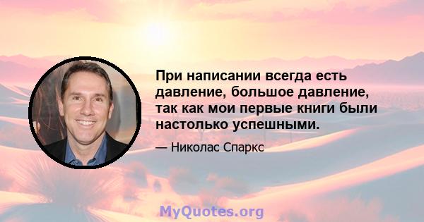 При написании всегда есть давление, большое давление, так как мои первые книги были настолько успешными.