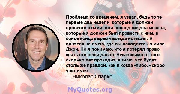 Проблема со временем, я узнал, будь то те первые две недели, которые я должен провести с вами, или последние два месяца, которые я должен был провести с ним, в конце концов время всегда истекает. Я понятия не имею, где