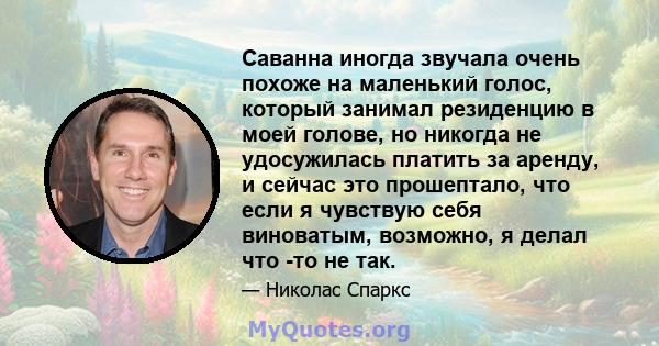 Саванна иногда звучала очень похоже на маленький голос, который занимал резиденцию в моей голове, но никогда не удосужилась платить за аренду, и сейчас это прошептало, что если я чувствую себя виноватым, возможно, я