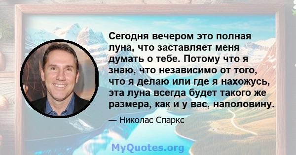 Сегодня вечером это полная луна, что заставляет меня думать о тебе. Потому что я знаю, что независимо от того, что я делаю или где я нахожусь, эта луна всегда будет такого же размера, как и у вас, наполовину.