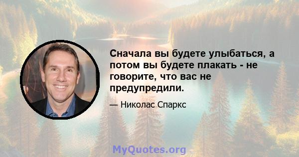 Сначала вы будете улыбаться, а потом вы будете плакать - не говорите, что вас не предупредили.