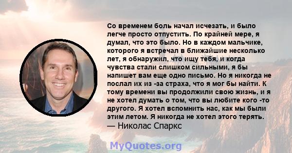 Со временем боль начал исчезать, и было легче просто отпустить. По крайней мере, я думал, что это было. Но в каждом мальчике, которого я встречал в ближайшие несколько лет, я обнаружил, что ищу тебя, и когда чувства