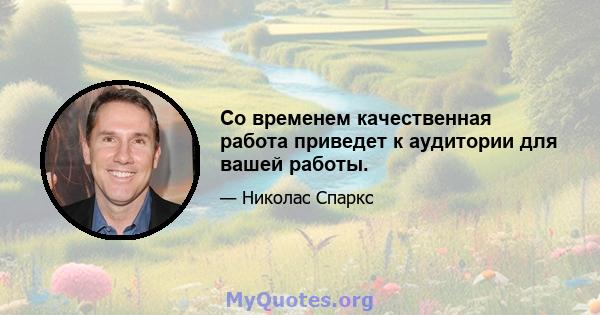 Со временем качественная работа приведет к аудитории для вашей работы.