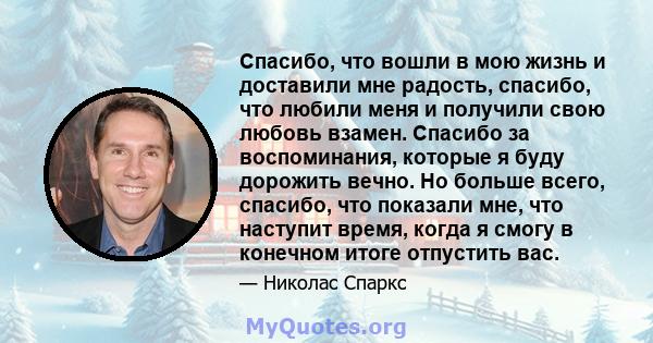 Спасибо, что вошли в мою жизнь и доставили мне радость, спасибо, что любили меня и получили свою любовь взамен. Спасибо за воспоминания, которые я буду дорожить вечно. Но больше всего, спасибо, что показали мне, что