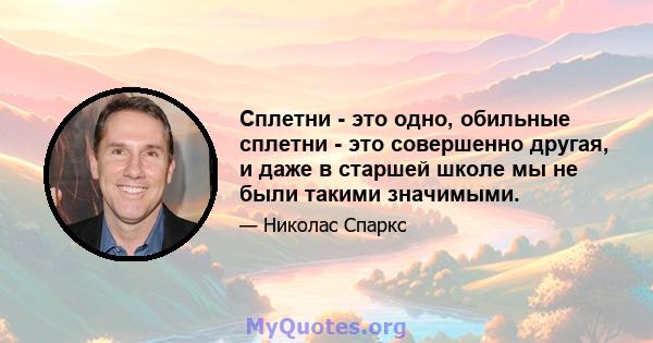 Сплетни - это одно, обильные сплетни - это совершенно другая, и даже в старшей школе мы не были такими значимыми.