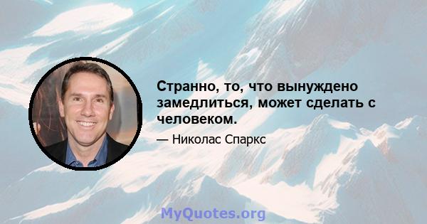 Странно, то, что вынуждено замедлиться, может сделать с человеком.