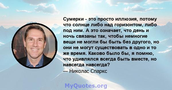 Сумерки - это просто иллюзия, потому что солнце либо над горизонтом, либо под ним. А это означает, что день и ночь связаны так, чтобы немногие вещи не могли бы быть без другого, но они не могут существовать в одно и то