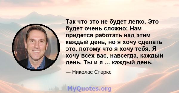 Так что это не будет легко. Это будет очень сложно; Нам придется работать над этим каждый день, но я хочу сделать это, потому что я хочу тебя. Я хочу всех вас, навсегда, каждый день. Ты и я ... каждый день.