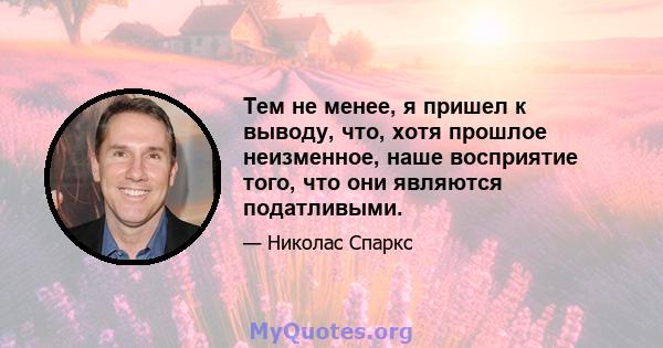 Тем не менее, я пришел к выводу, что, хотя прошлое неизменное, наше восприятие того, что они являются податливыми.