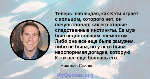 Теперь, наблюдая, как Кэти играет с кольцом, которого нет, он почувствовал, как его старые следственные инстинкты. Ее муж был недостающим элементом. Либо она все еще была замужем, либо не была, но у него была