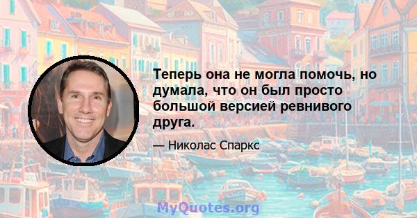 Теперь она не могла помочь, но думала, что он был просто большой версией ревнивого друга.