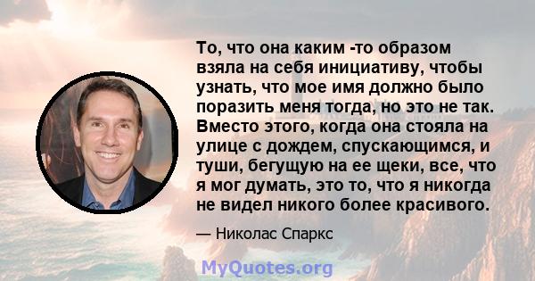 То, что она каким -то образом взяла на себя инициативу, чтобы узнать, что мое имя должно было поразить меня тогда, но это не так. Вместо этого, когда она стояла на улице с дождем, спускающимся, и туши, бегущую на ее