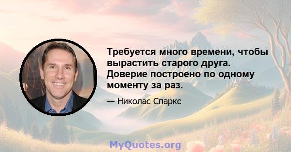 Требуется много времени, чтобы вырастить старого друга. Доверие построено по одному моменту за раз.