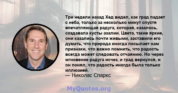 Три недели назад Хед видел, как град падает с неба, только за несколько минут спустя впечатляющая радуга, которая, казалось, создавала кусты азалии. Цвета, такие яркие, они казались почти живыми, заставили его думать,