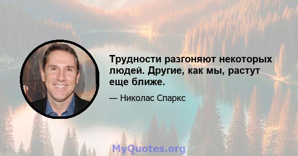 Трудности разгоняют некоторых людей. Другие, как мы, растут еще ближе.