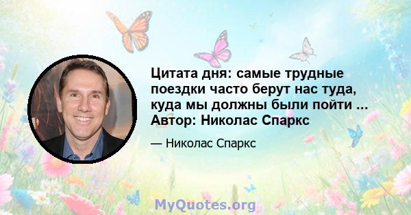 Цитата дня: самые трудные поездки часто берут нас туда, куда мы должны были пойти ... Автор: Николас Спаркс