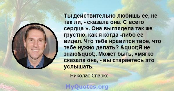 Ты действительно любишь ее, не так ли, - сказала она. С всего сердца ». Она выглядела так же грустно, как я когда -либо ее видел. Что тебе нравится твое, что тебе нужно делать? "Я не знаю". Может быть, «мягко