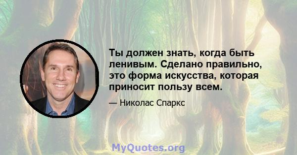 Ты должен знать, когда быть ленивым. Сделано правильно, это форма искусства, которая приносит пользу всем.