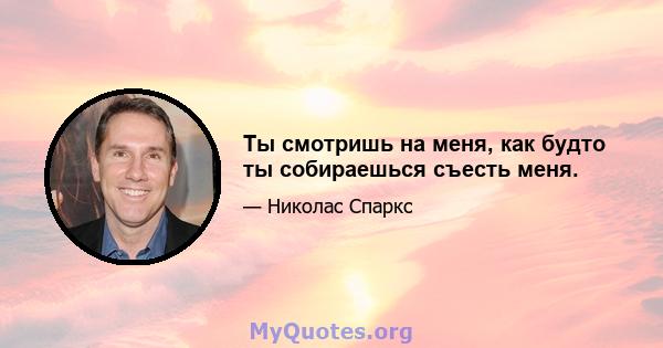 Ты смотришь на меня, как будто ты собираешься съесть меня.