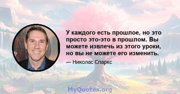 У каждого есть прошлое, но это просто это-это в прошлом. Вы можете извлечь из этого уроки, но вы не можете его изменить.