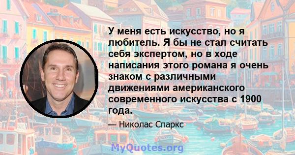 У меня есть искусство, но я любитель. Я бы не стал считать себя экспертом, но в ходе написания этого романа я очень знаком с различными движениями американского современного искусства с 1900 года.