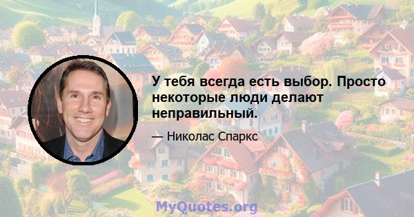 У тебя всегда есть выбор. Просто некоторые люди делают неправильный.