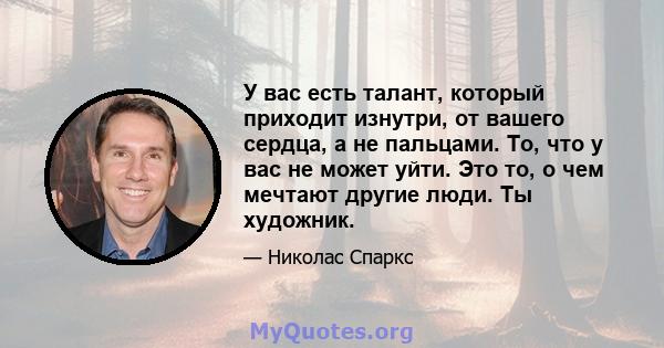 У вас есть талант, который приходит изнутри, от вашего сердца, а не пальцами. То, что у вас не может уйти. Это то, о чем мечтают другие люди. Ты художник.