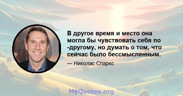 В другое время и место она могла бы чувствовать себя по -другому, но думать о том, что сейчас было бессмысленным.