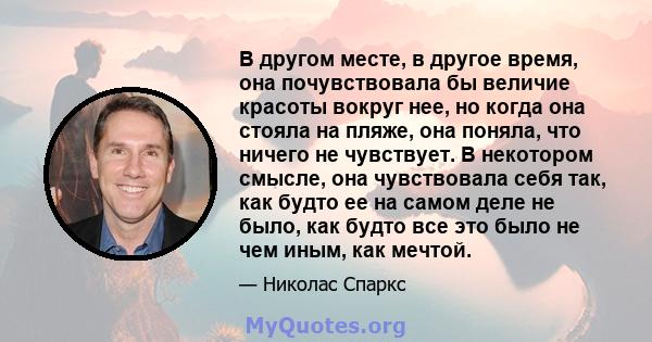 В другом месте, в другое время, она почувствовала бы величие красоты вокруг нее, но когда она стояла на пляже, она поняла, что ничего не чувствует. В некотором смысле, она чувствовала себя так, как будто ее на самом