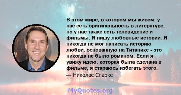 В этом мире, в котором мы живем, у нас есть оригинальность в литературе, но у нас также есть телевидение и фильмы. Я пишу любовные истории. Я никогда не мог написать историю любви, основанную на Титанике - это никогда