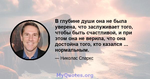 В глубине души она не была уверена, что заслуживает того, чтобы быть счастливой, и при этом она не верила, что она достойна того, кто казался ... нормальным.