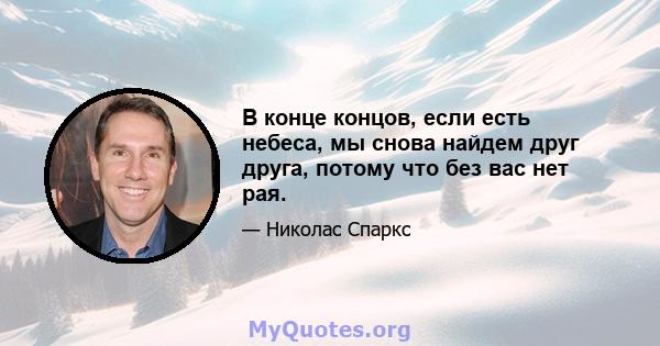 В конце концов, если есть небеса, мы снова найдем друг друга, потому что без вас нет рая.