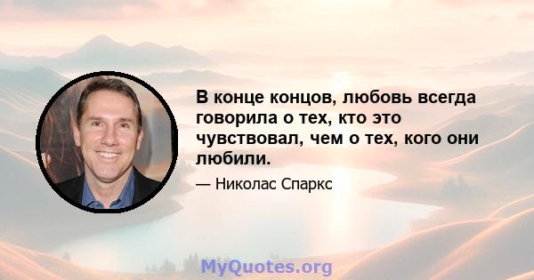 В конце концов, любовь всегда говорила о тех, кто это чувствовал, чем о тех, кого они любили.