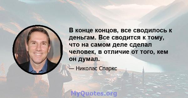 В конце концов, все сводилось к деньгам. Все сводится к тому, что на самом деле сделал человек, в отличие от того, кем он думал.