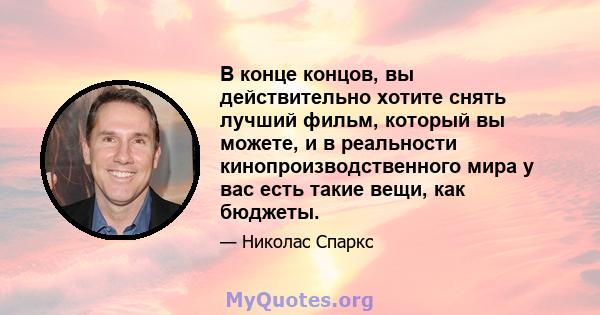 В конце концов, вы действительно хотите снять лучший фильм, который вы можете, и в реальности кинопроизводственного мира у вас есть такие вещи, как бюджеты.