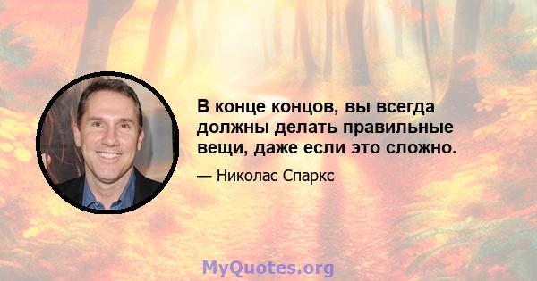 В конце концов, вы всегда должны делать правильные вещи, даже если это сложно.