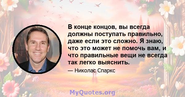 В конце концов, вы всегда должны поступать правильно, даже если это сложно. Я знаю, что это может не помочь вам, и что правильные вещи не всегда так легко выяснить.