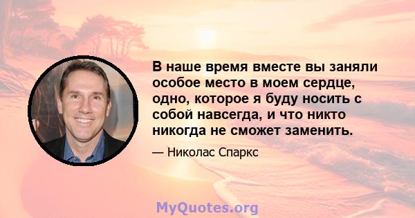 В наше время вместе вы заняли особое место в моем сердце, одно, которое я буду носить с собой навсегда, и что никто никогда не сможет заменить.